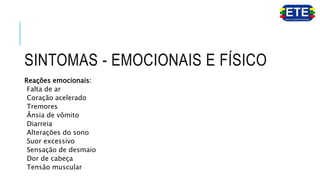 SINTOMAS - EMOCIONAIS E FÍSICO
Reações emocionais:
Falta de ar
Coração acelerado
Tremores
Ânsia de vômito
Diarreia
Alterações do sono
Suor excessivo
Sensação de desmaio
Dor de cabeça
Tensão muscular
 