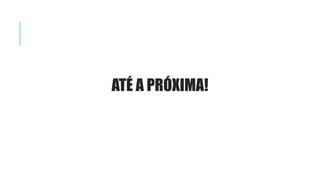 ATÉ A PRÓXIMA!
 