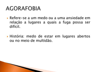  Refere-se a um medo ou a uma ansiedade em
relação a lugares a quais a fuga possa ser
difícil.
 História: medo de estar em lugares abertos
ou no meio de multidão.
 