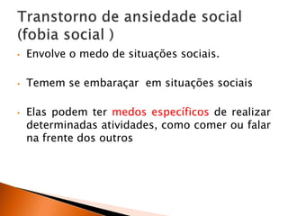 • Envolve o medo de situações sociais.
• Temem se embaraçar em situações sociais
• Elas podem ter medos específicos de realizar
determinadas atividades, como comer ou falar
na frente dos outros
 