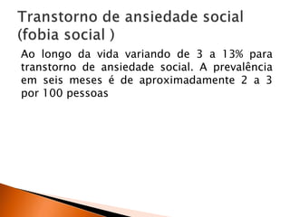 Ao longo da vida variando de 3 a 13% para
transtorno de ansiedade social. A prevalência
em seis meses é de aproximadamente 2 a 3
por 100 pessoas
 