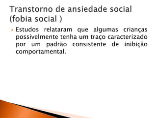  Estudos relataram que algumas crianças
possivelmente tenha um traço caracterizado
por um padrão consistente de inibição
comportamental.
 