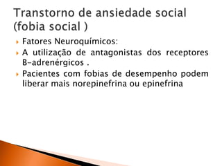  Fatores Neuroquímicos:
 A utilização de antagonistas dos receptores
B-adrenérgicos .
 Pacientes com fobias de desempenho podem
liberar mais norepinefrina ou epinefrina
 