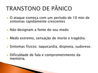  O ataque começa com um período de 10 min de
sintomas rapidamente crescentes
 Não designam a fonte do seu medo
 Medo extremo, sensação de morte e tragédia.
 Sintomas físicos: taquicardia, dispneia, sudorese.
 Dificuldade de fala e comprometimento da
memória.
 