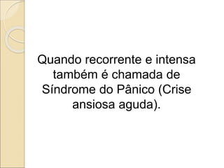 Quando recorrente e intensa
também é chamada de
Síndrome do Pânico (Crise
ansiosa aguda).
 