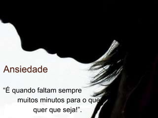 Ansiedade
“É quando faltam sempre
muitos minutos para o que
quer que seja!”.
 