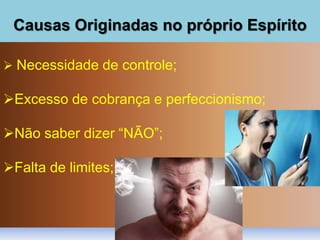 Causas Originadas no próprio Espírito
 Necessidade de controle;
Excesso de cobrança e perfeccionismo;
Não saber dizer “NÃO”;
Falta de limites;
 