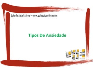 Tipos De Ansiedade
Guia da Auto Estima – www.guiaautoestima.com
 