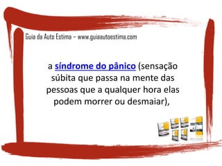a síndrome do pânico (sensação
súbita que passa na mente das
pessoas que a qualquer hora elas
podem morrer ou desmaiar),
Guia da Auto Estima – www.guiaautoestima.com
 