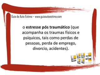 o estresse pós traumático (que
acompanha os traumas físicos e
psíquicos, tais como perdas de
pessoas, perda de emprego,
divorcio, acidentes).
Guia da Auto Estima – www.guiaautoestima.com
 