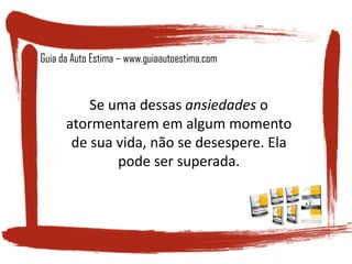 Se uma dessas ansiedades o
atormentarem em algum momento
de sua vida, não se desespere. Ela
pode ser superada.
Guia da Auto Estima – www.guiaautoestima.com
 