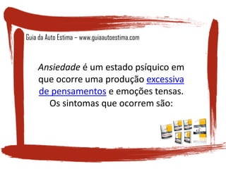 Ansiedade é um estado psíquico em
que ocorre uma produção excessiva
de pensamentos e emoções tensas.
Os sintomas que ocorrem são:
Guia da Auto Estima – www.guiaautoestima.com
 