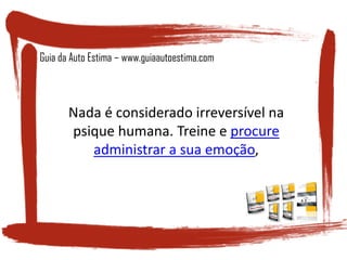 Nada é considerado irreversível na
psique humana. Treine e procure
administrar a sua emoção,
Guia da Auto Estima – www.guiaautoestima.com
 