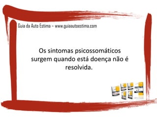 Os sintomas psicossomáticos
surgem quando está doença não é
resolvida.
Guia da Auto Estima – www.guiaautoestima.com
 