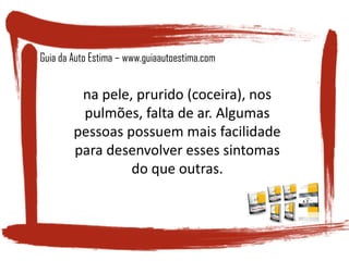 na pele, prurido (coceira), nos
pulmões, falta de ar. Algumas
pessoas possuem mais facilidade
para desenvolver esses sintomas
do que outras.
Guia da Auto Estima – www.guiaautoestima.com
 