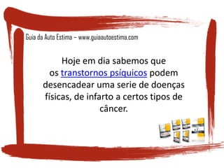 Hoje em dia sabemos que
os transtornos psíquicos podem
desencadear uma serie de doenças
físicas, de infarto a certos tipos de
câncer.
Guia da Auto Estima – www.guiaautoestima.com
 