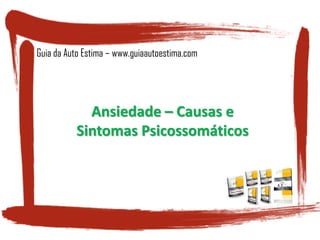 Ansiedade – Causas e
Sintomas Psicossomáticos
Guia da Auto Estima – www.guiaautoestima.com
 