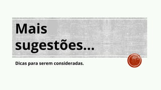 Mais
sugestões...
Dicas para serem consideradas.
 