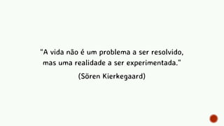 “A vida não é um problema a ser resolvido,
mas uma realidade a ser experimentada.”
(Sören Kierkegaard)
 