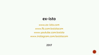 ex-isto
www.ex-isto.com
www.fb.com/existocom
www.youtube.com/existo
www.instagram.com/existocom
2017
 