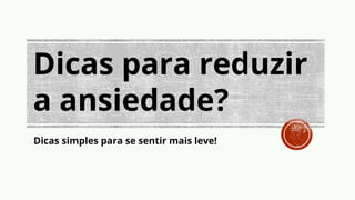 Dicas para reduzir
a ansiedade?
Dicas simples para se sentir mais leve!
 