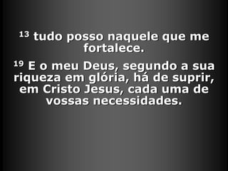 13 tudo posso naquele que me
fortalece.
19 E o meu Deus, segundo a sua
riqueza em glória, há de suprir,
em Cristo Jesus, cada uma de
vossas necessidades.
 