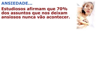 ANSIEDADE...
Estudiosos afirmam que 70%
dos assuntos que nos deixam
ansiosos nunca vão acontecer.
 