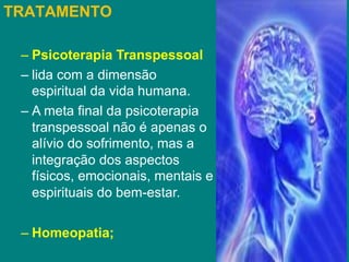 TRATAMENTO
– Psicoterapia Transpessoal
– lida com a dimensão
espiritual da vida humana.
– A meta final da psicoterapia
transpessoal não é apenas o
alívio do sofrimento, mas a
integração dos aspectos
físicos, emocionais, mentais e
espirituais do bem-estar.
– Homeopatia;
 