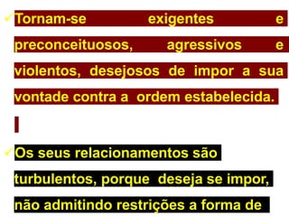 Tornam-se exigentes e
preconceituosos, agressivos e
violentos, desejosos de impor a sua
vontade contra a ordem estabelecida.
Os seus relacionamentos são
turbulentos, porque deseja se impor,
não admitindo restrições a forma de
 