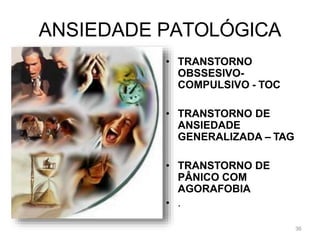 ANSIEDADE PATOLÓGICA
• TRANSTORNO
OBSSESIVO-
COMPULSIVO - TOC
• TRANSTORNO DE
ANSIEDADE
GENERALIZADA – TAG
• TRANSTORNO DE
PÂNICO COM
AGORAFOBIA
• .
36
 