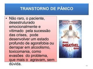 • Não raro, o paciente,
desestruturado
emocionalmente e
vitimado pela sucessão
das crises, pode
desenvolver um estado
profundo de agorafobia ou
derrapar em alcoolismo,
toxicomania, como
evasões do problema,
que mais o agravam, sem
dúvida. 44
 