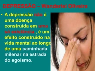 DEPRESSÃO – Wanderlei Oliveira
• A depressão não é
uma doença
construída em uma
só existência , é um
efeito construído na
vida mental ao longo
de uma caminhada
milenar na estrada
do egoísmo.
 