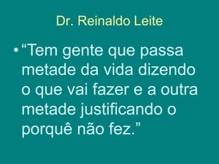 Dr. Reinaldo Leite
•“Tem gente que passa
metade da vida dizendo
o que vai fazer e a outra
metade justificando o
porquê não fez.”
 