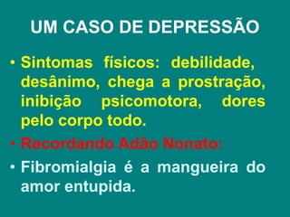 UM CASO DE DEPRESSÃO
• Sintomas físicos: debilidade,
desânimo, chega a prostração,
inibição psicomotora, dores
pelo corpo todo.
• Recordando Adão Nonato:
• Fibromialgia é a mangueira do
amor entupida.
 