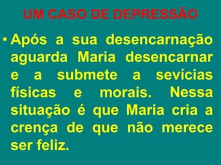 UM CASO DE DEPRESSÃO
• Após a sua desencarnação
aguarda Maria desencarnar
físicas e morais.
e a submete a sevícias
Nessa
situação é que Maria cria a
crença de que não merece
ser feliz.
 