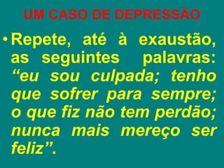 UM CASO DE DEPRESSÃO
•Repete, até à exaustão,
as seguintes palavras:
“eu sou culpada; tenho
que sofrer para sempre;
o que fiz não tem perdão;
nunca mais mereço ser
feliz”.
 