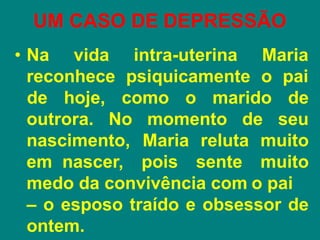 UM CASO DE DEPRESSÃO
• Na vida intra-uterina Maria
reconhece psiquicamente o pai
outrora. No momento de
de hoje, como o marido de
seu
nascimento, Maria reluta muito
em nascer, pois sente muito
medo da convivência com o pai
– o esposo traído e obsessor de
ontem.
 