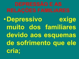 DEPRESSÃO E AS
RELAÇÕES FAMILIARES
•Depressivo exige
muito dos familiares
devido aos esquemas
de sofrimento que ele
cria;
 