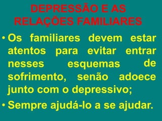 DEPRESSÃO E AS
RELAÇÕES FAMILIARES
• Os familiares devem
evitar
atentos para
nesses esquemas
estar
entrar
de
sofrimento, senão adoece
junto com o depressivo;
• Sempre ajudá-lo a se ajudar.
 