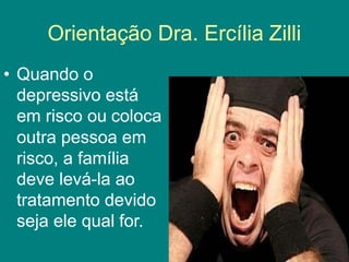 Orientação Dra. Ercília Zilli
• Quando o
depressivo está
em risco ou coloca
outra pessoa em
risco, a família
deve levá-la ao
tratamento devido
seja ele qual for.
 