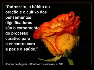 “Outrossim, o hábito da
oração e o cultivo dos
pensamentos
dignificadores
são o coroamento
do processo
curativo para
o encontro com
a paz e a saúde.”
Joanna de Ângelis – Conflitos Existenciais, p. 105
 