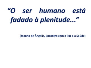 “O ser humano está
fadado à plenitude...”
(Joanna de Ângelis, Encontro com a Paz e a Saúde)
 