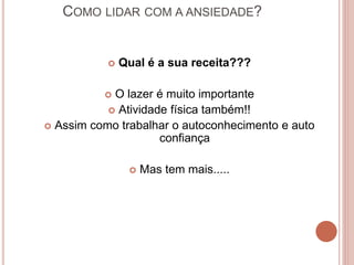 COMO LIDAR COM A ANSIEDADE?
 Qual é a sua receita???
 O lazer é muito importante
 Atividade física também!!
 Assim como trabalhar o autoconhecimento e auto
confiança
 Mas tem mais.....
 