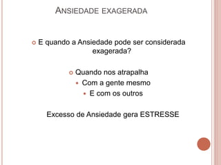 ANSIEDADE EXAGERADA
 E quando a Ansiedade pode ser considerada
exagerada?
 Quando nos atrapalha
 Com a gente mesmo
 E com os outros
Excesso de Ansiedade gera ESTRESSE
 