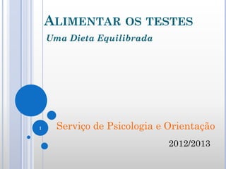 ALIMENTAR OS TESTES
Uma Dieta Equilibrada
1 Serviço de Psicologia e Orientação
2012/2013
 