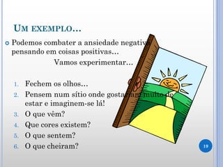 UM EXEMPLO…
 Podemos combater a ansiedade negativa
pensando em coisas positivas…
Vamos experimentar…
1. Fechem os olhos…
2. Pensem num sítio onde gostariam muito de
estar e imaginem-se lá!
3. O que vêm?
4. Que cores existem?
5. O que sentem?
6. O que cheiram? 19
 