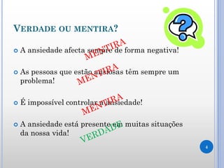 VERDADE OU MENTIRA?
 A ansiedade afecta sempre de forma negativa!
 As pessoas que estão ansiosas têm sempre um
problema!
 É impossível controlar a ansiedade!
 A ansiedade está presente em muitas situações
da nossa vida!
4
 
