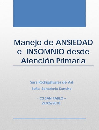 Manejo de ANSIEDAD
e INSOMNIO desde
Atención Primaria
Sara Rodrigálvarez de Val
Sofía Santolaria Sancho
- CS SAN PABLO –
24/05/2018
 