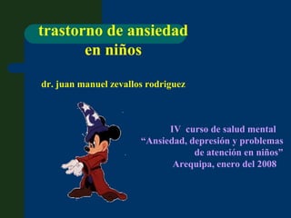 trastorno de ansiedad
en niños
dr. juan manuel zevallos rodriguez
IV curso de salud mental
“Ansiedad, depresión y problemas
de atención en niños”
Arequipa, enero del 2008
 