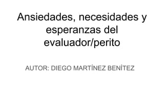 Ansiedades, necesidades y
esperanzas del
evaluador/perito
AUTOR: DIEGO MARTÍNEZ BENÍTEZ
 